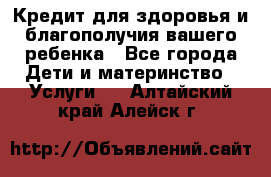 Кредит для здоровья и благополучия вашего ребенка - Все города Дети и материнство » Услуги   . Алтайский край,Алейск г.